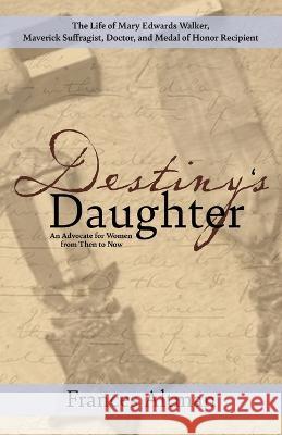 Destiny\'s Daughter: Highlighting the life of Mary Edwards Walker, Maverick Suffragist, Doctor, and Medal of Honor Recipient: An Advocate f Frances Altman 9781627204231