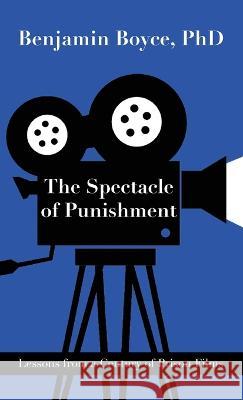 The Spectacle of Punishment: Lessons from a Century of Prison Films Benjamin Boyce 9781627204286