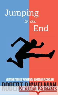 Jumping to the End: A Lifetime Struggle with Mental Illness and Alcoholism: A Memoir Robert Rickelman 9781627206594 Apprentice House