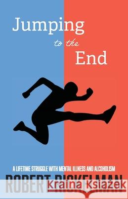 Jumping to the End: A Lifetime Struggle with Mental Illness and Alcoholism: A Memoir Robert Rickelman 9781627206600 Apprentice House