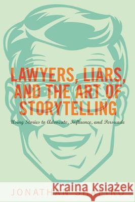 Lawyers, Liars, and the Art of Storytelling: Using Stories to Advocate, Influence, and Persuade Shapiro, Jonathan 9781627229265 American Bar Association