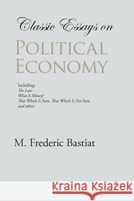 Classic Essays on Political Economy M. Frederic Bastiat 9781627300063 Stonewell Press