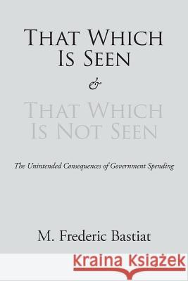 That Which Is Seen and That Which Is Not Seen M. Frederic Bastiat 9781627300407 Stonewell Press