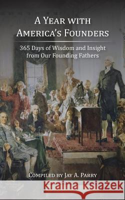 A Year with America's Founders: 365 Days of Wisdom and Insight from Our Founding Fathers Jay a. Parry 9781627301169 Stonewell Press