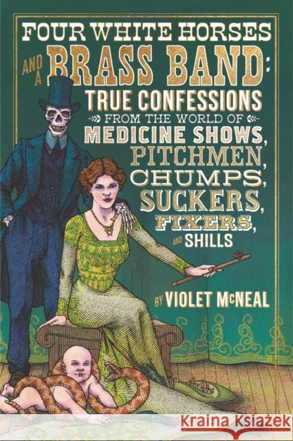 Four White Horses And A Brass Band: True Confessions from the World of Medicine Shows Pitchmen, Chumps, Suckers, Fixers and Shills Violet McNeal 9781627310833