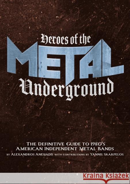Heroes Of The Metal Underground: The Definitive Guide to 1980s American Independent Metal Bands Alexandros Anesiadis 9781627311403