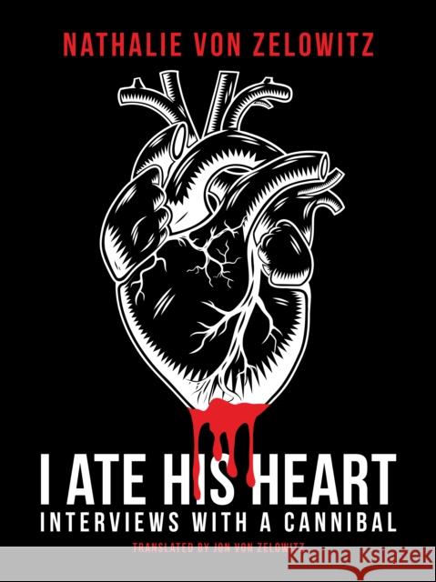 I Ate His Heart: Interviews with a Cannibal Nathalie von Zelowitz 9781627311793 Feral House