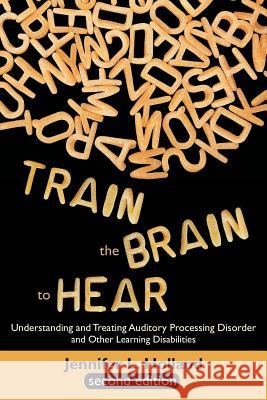 Train the Brain to Hear: Understanding and Treating Auditory Processing Disorder, Dyslexia, Dysgraphia, Dyspraxia, Short Term Memory, Executive Holland, Jennifer L. 9781627340038 Universal Publishers