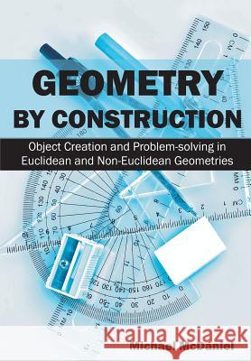 Geometry by Construction: Object Creation and Problem-solving in Euclidean and Non-Euclidean Geometries McDaniel, Michael 9781627340281 Universal Publishers