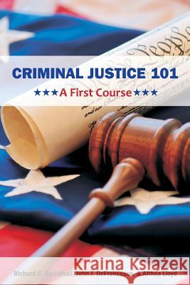 Criminal Justice 101: A First Course Richard C. Sprinthall John J. Defrancesco Althea Lloyd 9781627340410