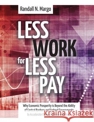 Less Work For Less Pay: Why Economic Prosperity is Beyond the Ability of Central Bankers and Federal Governments to Accelerate through Stimulu Margo, Randall N. 9781627340601 Universal Publishers