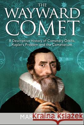 The Wayward Comet: A Descriptive History of Cometary Orbits, Kepler's Problem and the Cometarium Martin Beech 9781627340649