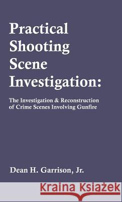 Practical Shooting Scene Investigation: The Investigation & Reconstruction of Crime Scenes Involving Gunfire Dean Garrison 9781627341134 Universal Publishers