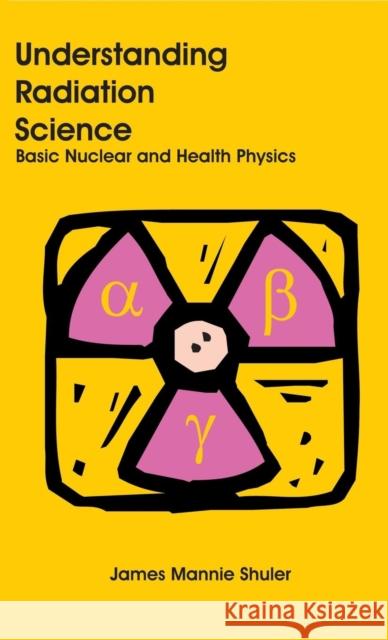 Understanding Radiation Science: Basic Nuclear and Health Physics James Mannie Shuler 9781627341158 Universal Publishers