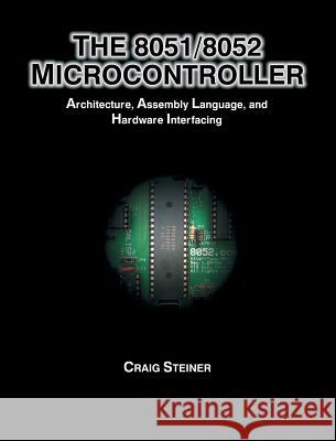 8051/8052 Microcontroller: Architecture, Assembly Language, and Hardware Interfacing Craig Steiner 9781627341776 Universal Publishers