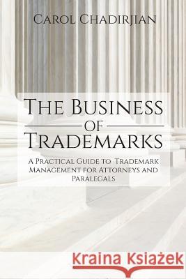 The Business of Trademarks: A Practical Guide to Trademark Management for Attorneys and Paralegals Carol Chadirjian 9781627341929 Universal Publishers