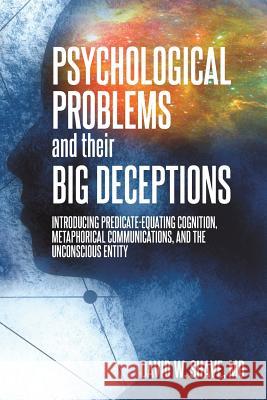Psychological Problems and Their Big Deceptions: Introducing Predicate-Equating Cognition, Metaphorical Communications, and the Unconscious Entity David W. Shave 9781627342438 Universal Publishers