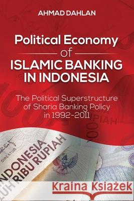 Political Economy of Islamic Banking in Indonesia: The Political Superstructure of Sharia Banking Policy in 1992-2011 Ahmad Dahlan 9781627342940 Universal Publishers