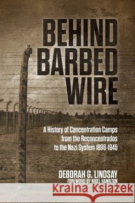 Behind Barbed Wire: A History of Concentration Camps from the Reconcentrados to the Nazi System 1896-1945 Deborah G. Lindsay Nigel Hamilton 9781627342988