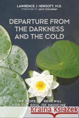 Departure from the Darkness and the Cold: The Hope of Renewal for the Soul of Medicine in Patient Care Lawrence J Hergott 9781627343022 Universal Publishers