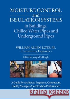Moisture Control and Insulation Systems in Buildings, Chilled Water Pipes and Underground Pipes: A Guide for Architects, Engineers, Contractors, Facility Managers, Construction Professionals and Homeo William A Lotz, Joseph M Hough 9781627343220 Universal Publishers