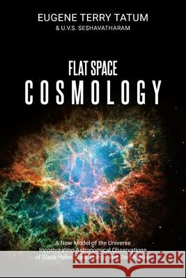 Flat Space Cosmology: A New Model of the Universe Incorporating Astronomical Observations of Black Holes, Dark Energy and Dark Matter Eugene Terry Tatum U. V. S. Seshavatharam 9781627343398