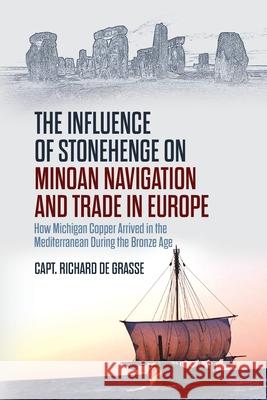 The Influence of Stonehenge on Minoan Navigation and Trade in Europe: How Michigan Copper Arrived in the Mediterranean During the Bronze Age Richard de Grasse 9781627343503 Universal Publishers