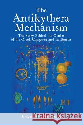 The Antikythera Mechanism: The Story Behind the Genius of the Greek Computer and its Demise E G Vallianatos 9781627343589 Universal Publishers