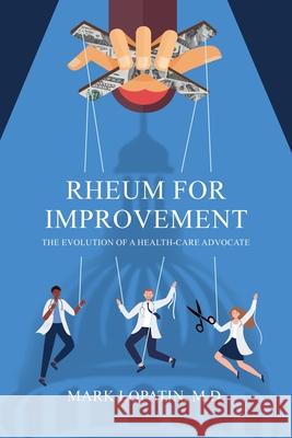 Rheum for Improvement: The Evolution of a Health-Care Advocate Mark Lopatin 9781627343763 Universal Publishers