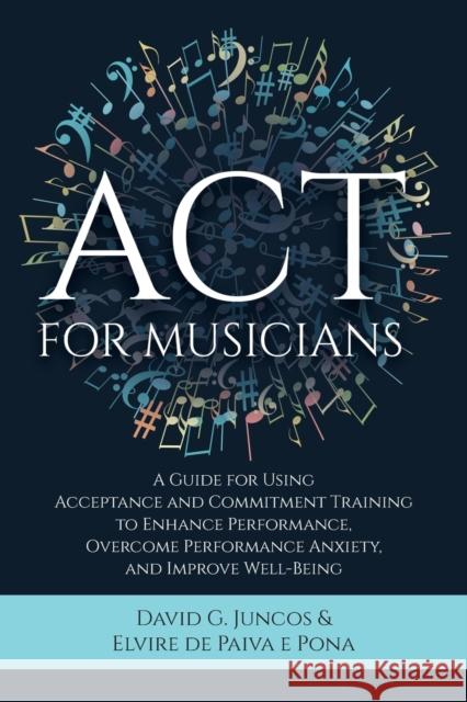 ACT for Musicians: A Guide for Using Acceptance and Commitment Training to Enhance Performance, Overcome Performance Anxiety, and Improve David G. Juncos Elvire d 9781627343817 Universal Publishers