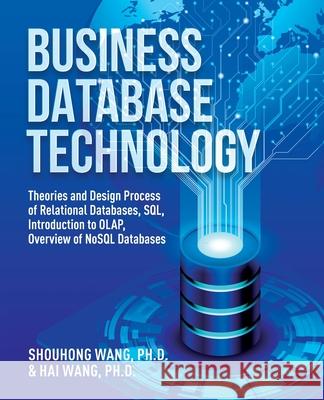 Business Database Technology (2nd Edition): Theories and Design Process of Relational Databases, SQL, Introduction to OLAP, Overview of NoSQL Database Shouhong Wang Hai Wang 9781627343893 Universal Publishers