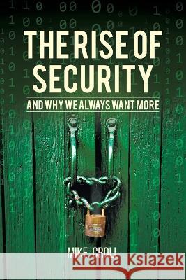 The Rise of Security and Why We Always Want More Mike Croll 9781627344326