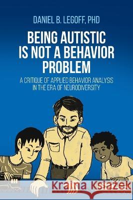 Being Autistic is Not a Behavior Problem: A Critique of Applied Behavior Analysis in the Era of Neurodiversity Daniel B. Legoff 9781627344371 Universal Publishers