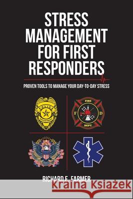 Stress Management for First Responders: Proven Tools to Manage Your Day-to-Day Stress Richard E. Farmer 9781627344456