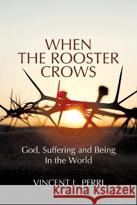 When The Rooster Crows: God, Suffering and Being In the World Vincent L. Perri 9781627344500 Universal Publishers