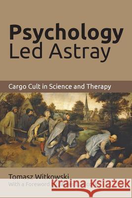 Psychology Led Astray: Cargo Cult in Science and Therapy Tomasz Witkowski 9781627346092 Brown Walker Press (FL)