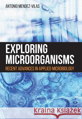 Exploring Microorganisms: Recent Advances in Applied Microbiology Antonio Mendez-Vilas 9781627346238 Brown Walker Press (FL)