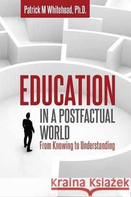 Education in a Postfactual World: From Knowing to Understanding Patrick M Whitehead 9781627346856