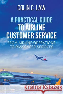 A Practical Guide to Airline Customer Service: From Airline Operations to Passenger Services Colin C. Law 9781627346931 Brown Walker Press (FL)