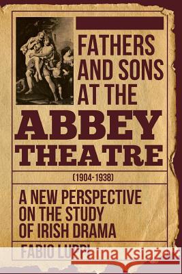 Fathers and Sons at the Abbey Theatre (1904-1938): A New Perspective on the Study of Irish Drama Fabio Luppi 9781627346979