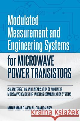 Modulated Measurement and Engineering Systems for Microwave Power Transistors: Characterisation and Linearisation of Nonlinear Microwave Devices for W Muhammad Akmal Chaudhary 9781627347143 Brown Walker Press (FL)