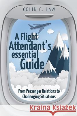 A Flight Attendant's Essential Guide: From Passenger Relations to Challenging Situations Colin C. Law 9781627347280 Brown Walker Press (FL)