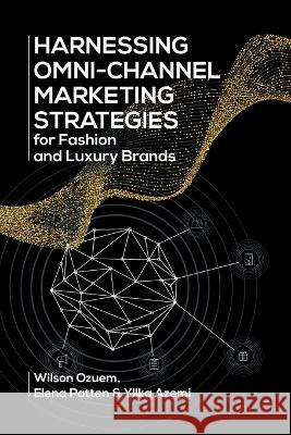 Harnessing Omni-Channel Marketing Strategies for Fashion and Luxury Brands Wilson Ozuem, Elena Patten, Yllka Azemi 9781627347402 Brown Walker Press (FL)