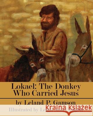 Lokael: The Donkey Who Carried Jesus Leland P. Gamson 9781627470834