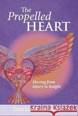 Propelled The Heart: Moving from Injury to Insight Rivera DC, Toni Luisa 9781627471558 Propelled Heart Publications, LLC