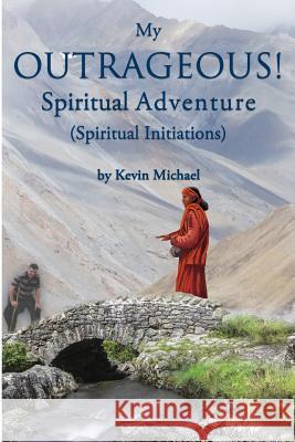 My Outrageous! Spiritual Adventure: (Spiritual Initiations) Kevin Michael 9781627472227 Sojourn Publishing, LLC