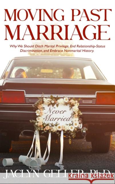Moving Past Marriage: Why We Should Ditch Marital Privilege, End Relationship-Status Discrimination, and Embrace Non-marital History Jaclyn Geller 9781627782463