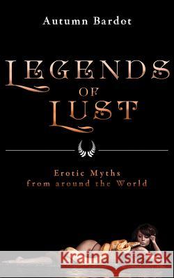 Legends of Lust: Erotic Myths from Around the World Autumn Bardot 9781627782784 Cleis Press