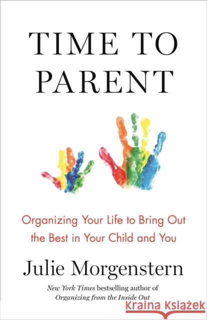 Time to Parent: Organizing Your Life to Bring Out the Best in Your Child and You Julie Morgenstern 9781627797436 Henry Holt & Company