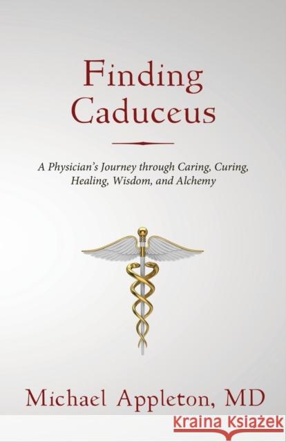 Finding Caduceus: A Physician's Journey through Caring, Curing, Healing, Wisdom, and Alchemy Appleton, Michael 9781627871754